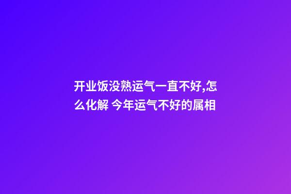 开业饭没熟运气一直不好,怎么化解 今年运气不好的属相